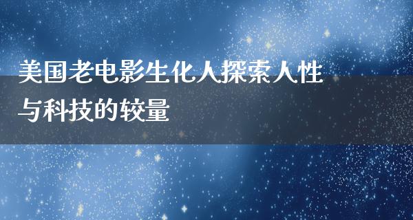 美国老电影生化人探索人性与科技的较量