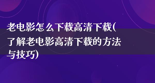 老电影怎么下载高清下载(了解老电影高清下载的方法与技巧)