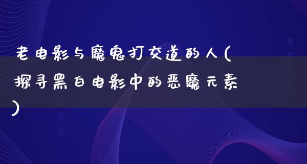 老电影与魔鬼打交道的人(探寻黑白电影中的恶魔元素)