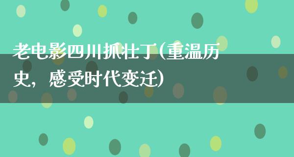 老电影四川抓壮丁(重温历史，感受时代变迁)