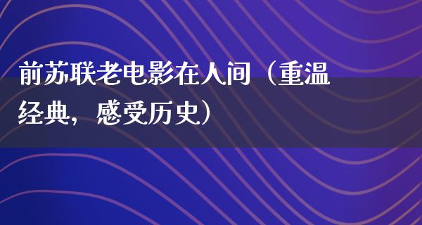 前苏联老电影在人间（重温经典，感受历史）