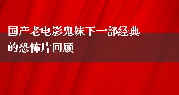 国产老电影鬼妹下一部经典的恐怖片回顾