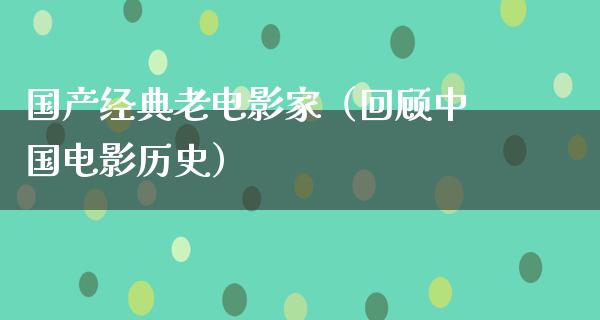 国产经典老电影家（回顾中国电影历史）