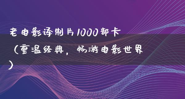 老电影译制片1000部卡（重温经典，畅游电影世界）