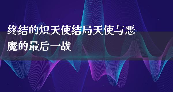 终结的炽天使结局天使与恶魔的最后一战