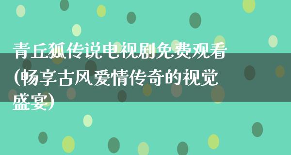 青丘狐传说电视剧免费观看(畅享古风爱情传奇的视觉盛宴)