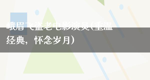 峨眉飞盗老电影演员(重温经典，怀念岁月)