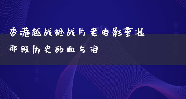 香港越战枪战片老电影重温那段历史的血与泪