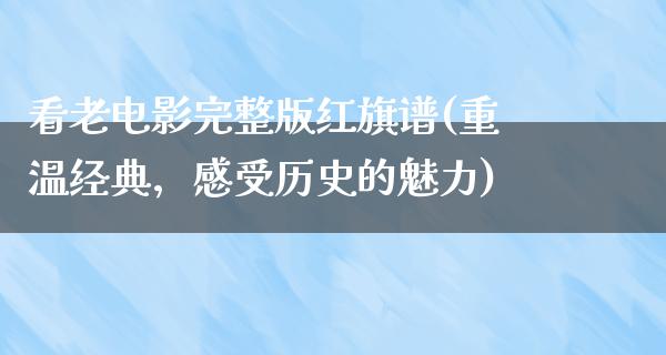 看老电影完整版红旗谱(重温经典，感受历史的魅力)