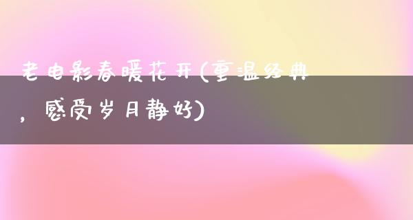 老电影春暖花开(重温经典，感受岁月静好)