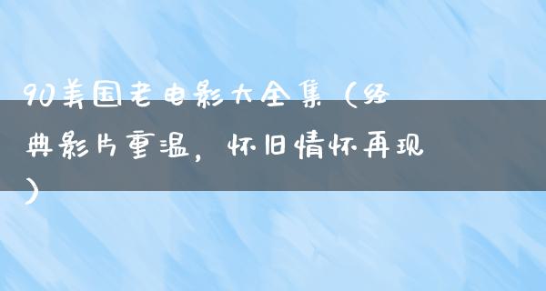 90美国老电影大全集（经典影片重温，怀旧情怀再现）