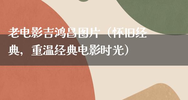 老电影吉鸿昌图片（怀旧经典，重温经典电影时光）