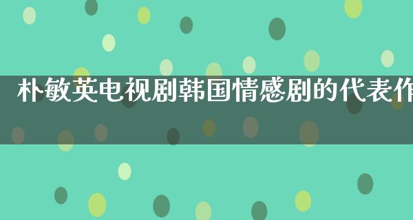 朴敏英电视剧韩国情感剧的代表作