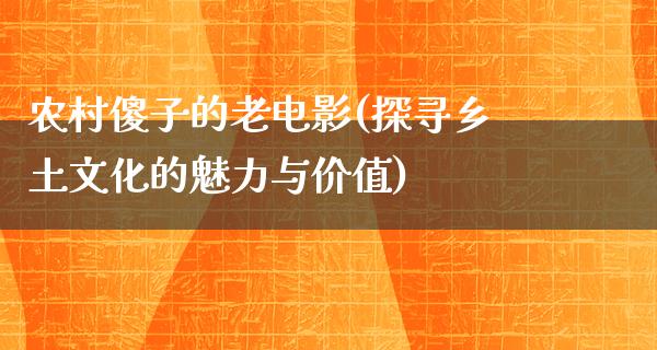 农村傻子的老电影(探寻乡土文化的魅力与价值)