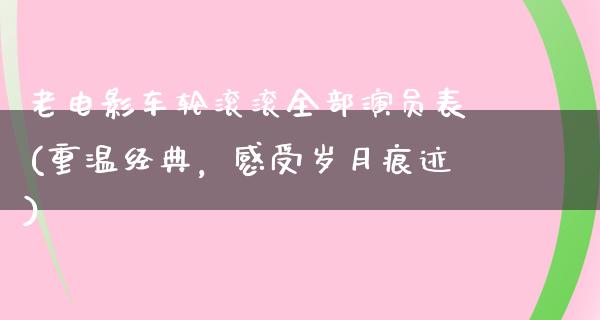 老电影车轮滚滚全部演员表(重温经典，感受岁月痕迹)