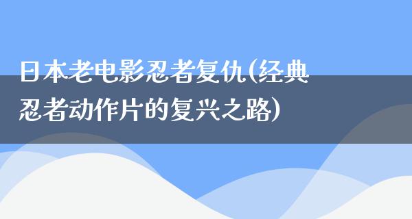 日本老电影忍者复仇(经典忍者动作片的复兴之路)