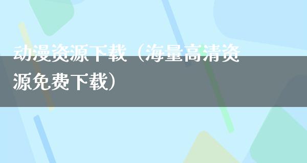 动漫资源下载（海量高清资源免费下载）