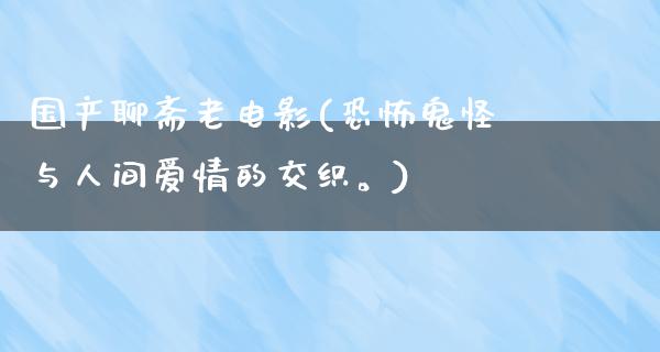 国产聊斋老电影(恐怖鬼怪与人间爱情的交织。)