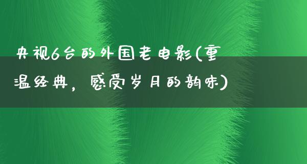 央视6台的外国老电影(重温经典，感受岁月的韵味)