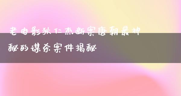 老电影狄仁杰断案唐朝最神秘的谋杀案件揭秘