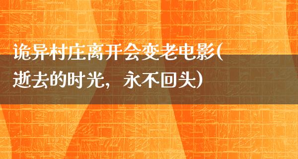 诡异村庄离开会变老电影(逝去的时光，永不回头)