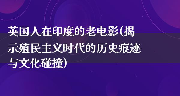 英国人在印度的老电影(揭示殖民主义时代的历史痕迹与文化碰撞)