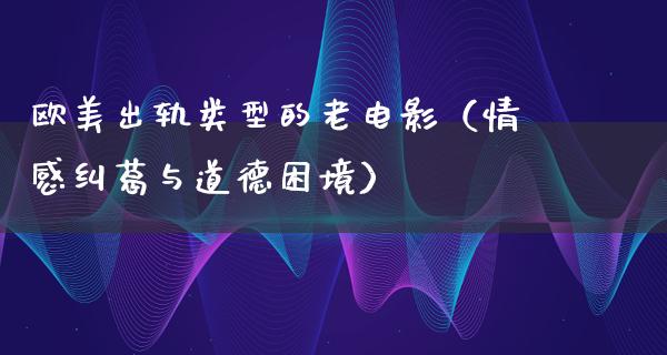 欧美出轨类型的老电影（情感纠葛与道德困境）