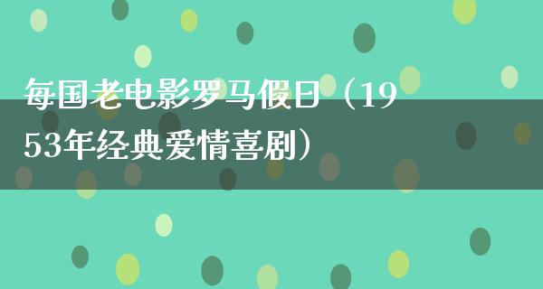 每国老电影罗马假日（1953年经典爱情喜剧）