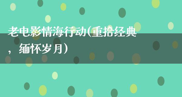 老电影情海行动(重拾经典，缅怀岁月)