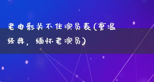 老电影关不住演员表(重温经典，缅怀老演员)