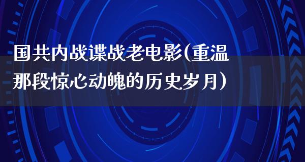 国共内战谍战老电影(重温那段惊心动魄的历史岁月)