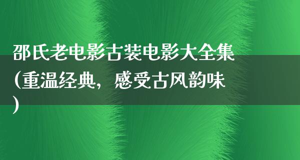 邵氏老电影古装电影大全集(重温经典，感受古风韵味)