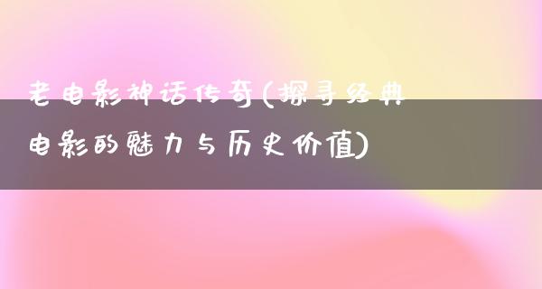 老电影神话传奇(探寻经典电影的魅力与历史价值)