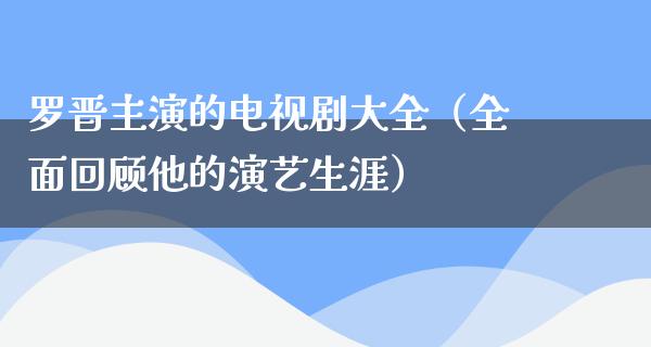 罗晋主演的电视剧大全（全面回顾他的演艺生涯）