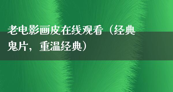 老电影画皮在线观看（经典鬼片，重温经典）