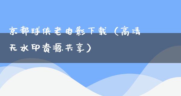 京都球侠老电影下载（高清无水印资源共享）