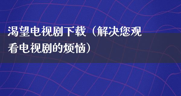 渴望电视剧下载（解决您观看电视剧的烦恼）