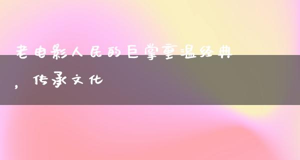 老电影人民的巨掌重温经典，传承文化