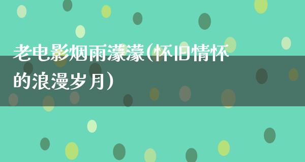 老电影烟雨濛濛(怀旧情怀的浪漫岁月)