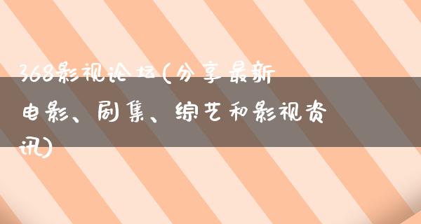 368影视论坛(分享最新电影、剧集、综艺和影视资讯)