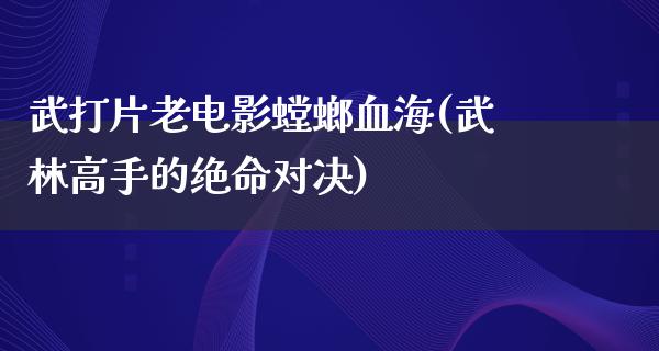 武打片老电影螳螂血海(武林高手的绝命对决)