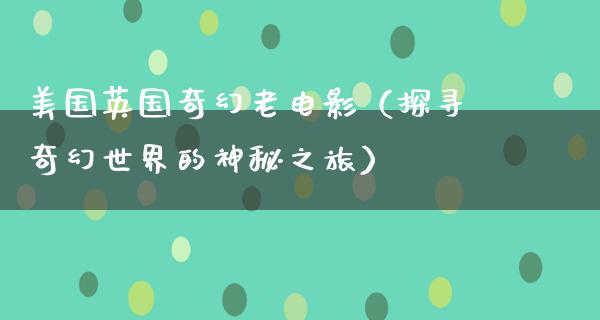 美国英国奇幻老电影（探寻奇幻世界的神秘之旅）