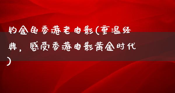 钓金龟香港老电影(重温经典，感受香港电影黄金时代)