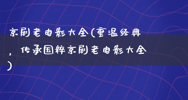 京剧老电影大全(重温经典，传承国粹京剧老电影大全)