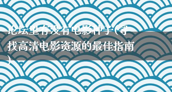 论坛里有没有电影种子(寻找高清电影资源的最佳指南)