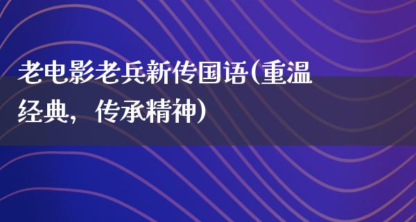 老电影老兵新传国语(重温经典，传承精神)