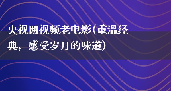 央视网视频老电影(重温经典，感受岁月的味道)