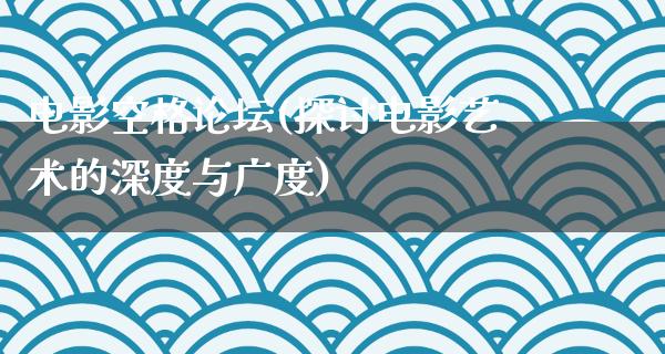电影空格论坛(探讨电影艺术的深度与广度)