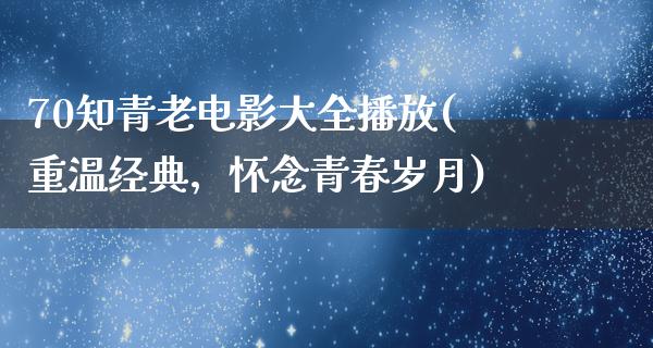 70知青老电影大全播放(重温经典，怀念青春岁月)