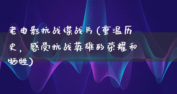 老电影抗战谍战片(重温历史，感受抗战英雄的荣耀和牺牲)